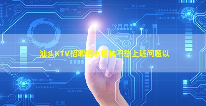 汕头KTV招聘酒水模特不愁上班问题以