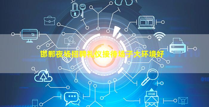 邯郸夜场招聘礼仪接待场子大环境好